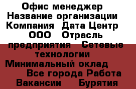 Офис-менеджер › Название организации ­ Компания "Дата Центр", ООО › Отрасль предприятия ­ Сетевые технологии › Минимальный оклад ­ 30 000 - Все города Работа » Вакансии   . Бурятия респ.